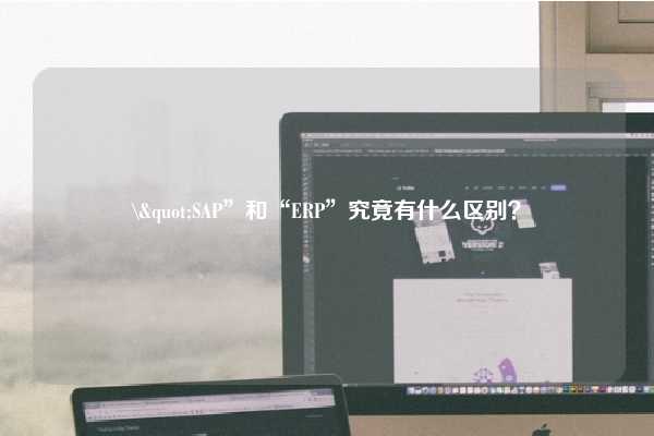 \"SAP”和“ERP”究竟有什么区别？