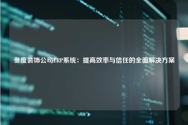 叁度装饰公司ERP系统：提高效率与信任的全面解决方案