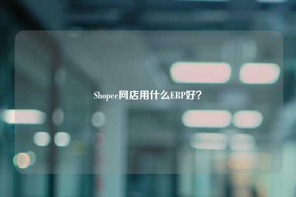 Shopee网店用什么ERP好？