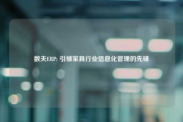 数夫ERP: 引领家具行业信息化管理的先锋