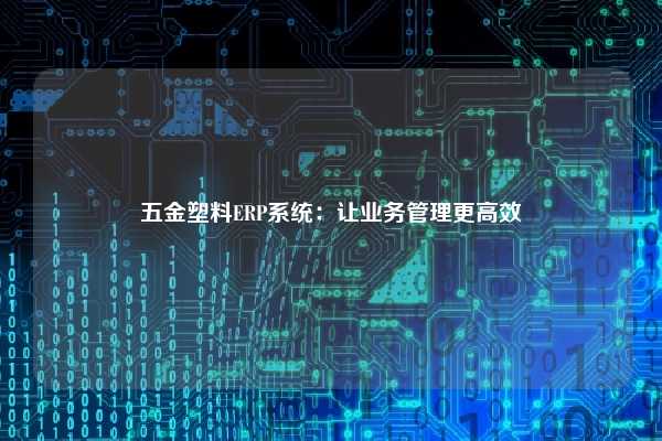 五金塑料ERP系统：让业务管理更高效