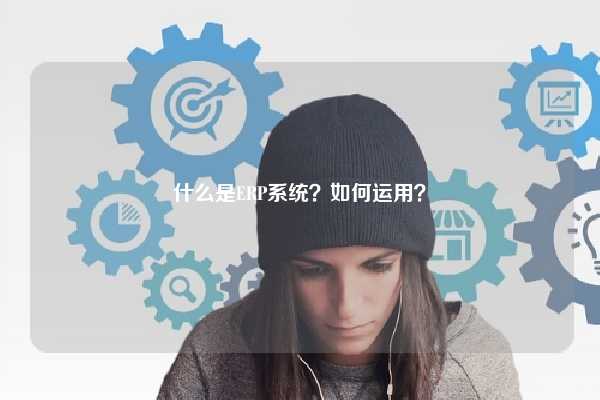 什么是ERP系统？如何运用？