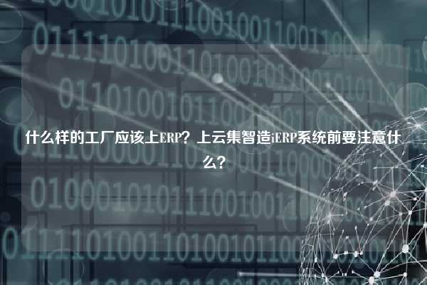 什么样的工厂应该上ERP？上云集智造iERP系统前要注意什么？