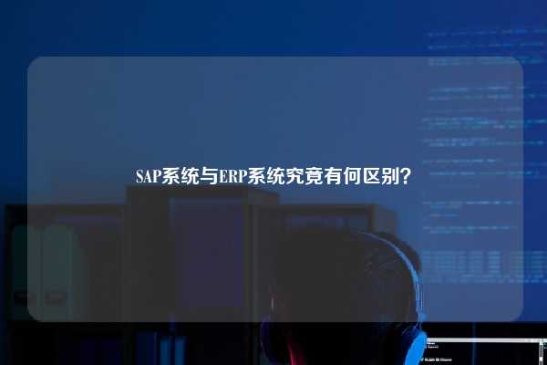 SAP系统与ERP系统究竟有何区别？