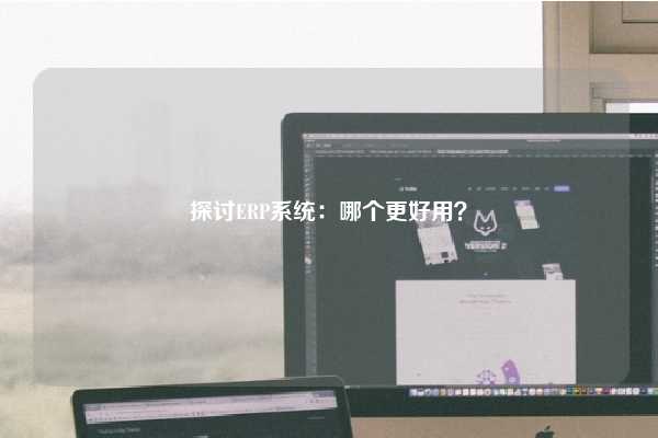 探讨ERP系统：哪个更好用？