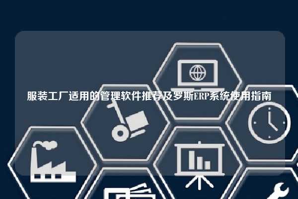 服装工厂适用的管理软件推荐及罗斯ERP系统使用指南