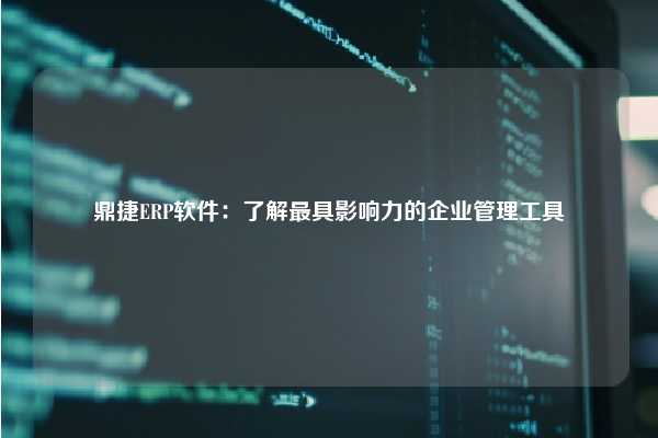 鼎捷ERP软件：了解最具影响力的企业管理工具