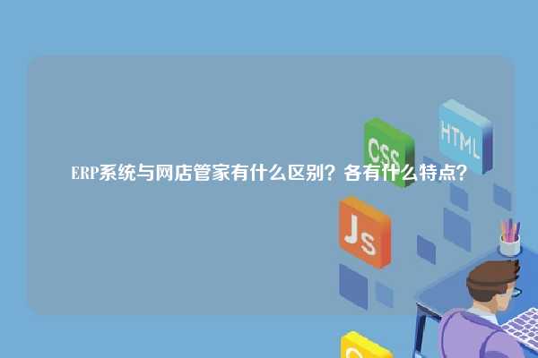 ERP系统与网店管家有什么区别？各有什么特点？