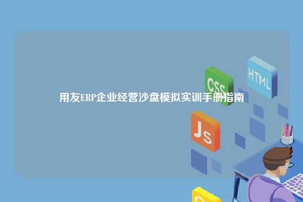 用友ERP企业经营沙盘模拟实训手册指南