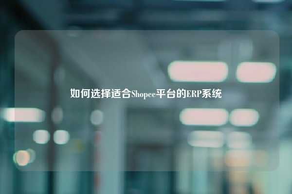 如何选择适合Shopee平台的ERP系统