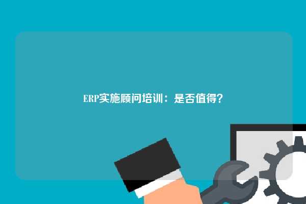 ERP实施顾问培训：是否值得？